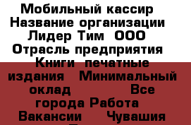 Мобильный кассир › Название организации ­ Лидер Тим, ООО › Отрасль предприятия ­ Книги, печатные издания › Минимальный оклад ­ 25 000 - Все города Работа » Вакансии   . Чувашия респ.,Порецкое. с.